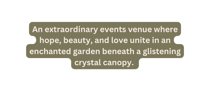 An extraordinary events venue where hope beauty and love unite in an enchanted garden beneath a glistening crystal canopy